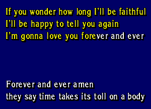 If you wonder how long I'll be faithful
I'll be happy to tell you again
I'm gonna love you forever and ever

Forever and ever amen
they say time takes its toll on a body