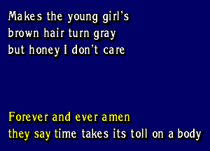 Makes the young girl's
brown haiI turn gIay
but honey I don't care

Forever and ever amen
they say time takes its toll on a body