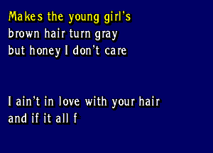 Makes the young girl's
brown haiI turn gIay
but honey I don't care

Iain't in love with your hair
and if it all f