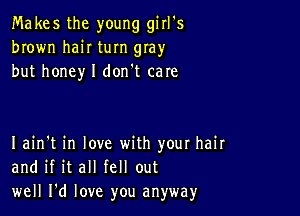 Ma kes the young girl's
brown hair turn gray
but honey I don't care

I ain't in love with your hair
and if it all fell out
well I'd love you anyway