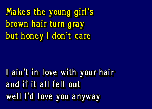 Ma kes the young girl's
brown hair turn gray
but honey I don't care

I ain't in love with your hair
and if it all fell out
well I'd love you anyway