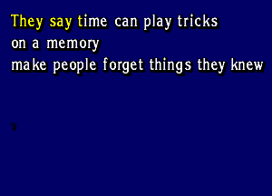 They say time can play tricks
on a memory
make people forget things they knew