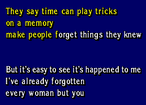 They say time can play tricks
on a memoryr
ma ke people forget things they knew

But it's easy to see it's happened to me
I've already forgotten
ever)r woman but you