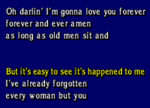 Oh darlin' I'm gonna love you forever
forever and ever amen
as long as old men sit and

But it's easy to see it's happened to me
I've already forgotten
ever)r woman but you