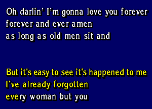 Oh darlin' I'm gonna love you forever
forever and ever amen
as long as old men sit and

But it's easy to see it's happened to me
I've already forgotten
ever)r woman but you