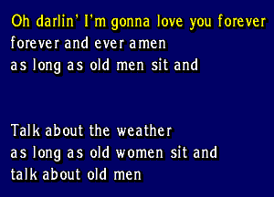 Oh darlin' I'm gonna love you forever
forever and ever amen
as long as old men sit and

Talk about the weather
as long as old women sit and
talk about old men