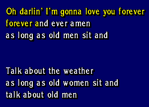 Oh darlin' I'm gonna love you forever
forever and ever amen
as long as old men sit and

Talk about the weather
as long as old women sit and
talk about old men