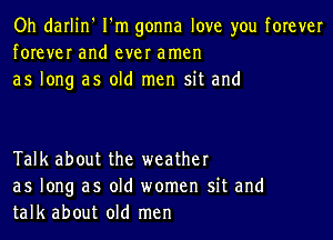 Oh darlin' I'm gonna love you forever
forever and ever amen
as long as old men sit and

Talk about the weather
as long as old women sit and
talk about old men