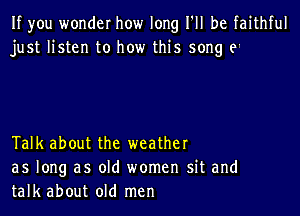 If you wonder how long I'll be faithful
just listen to how this song 9'

Talk about the weather
as long as old women sit and
talk about old men