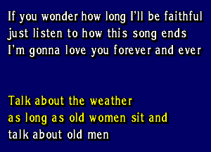 If you wonder how long I'll be faithful
just listen to how this song ends
I'm gonna love you forever and ever

Talk about the weather
as long as old women sit and
talk about old men