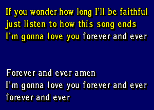 If you wonder how long I'll be faithful
just listen to how this song ends
I'm gonna love you forever and ever

Forever and ever amen
I'm gonna love you forever and ever
forever and ever