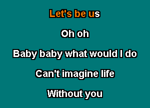 Let's be us
Oh oh
Baby baby what would I do

Can't imagine life

Without you