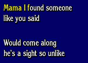 Mama I found someone
like you said

Would come along
he,s a sight so unlike