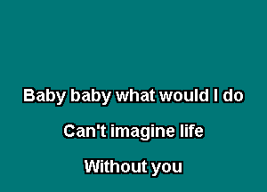 Baby baby what would I do

Can't imagine life

Without you