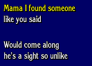 Mama I found someone
like you said

Would come along
he,s a sight so unlike