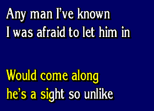 Any man We known
I was afraid to let him in

Would come along
he,s a sight so unlike