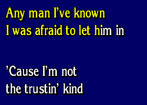 Any man We known
I was afraid to let him in

Cause Pm not
the trustiw kind