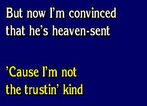 But now ltm convinced
that hets heaven-sent

tCause ltm not
the trustint kind