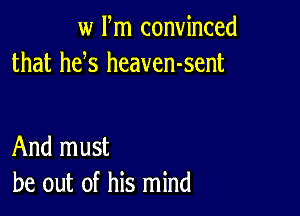 w Fm convinced
that he s heaven-sent

And must
be out of his mind