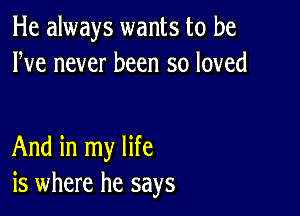 He always wants to be
We never been so loved

And in my life
is where he says