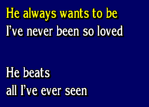 He always wants to be
We never been so loved

He beats
all We ever seen