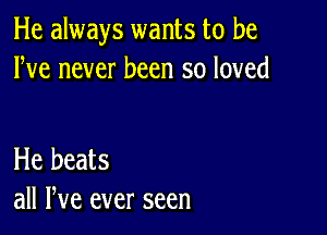 He always wants to be
We never been so loved

He beats
all We ever seen