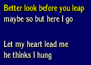 Better look before you leap
maybe so but here I go

Let my heart lead me
he thinks I hung