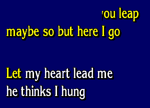 rouleap
maybe so but here I go

Let my heart lead me
he thinks I hung