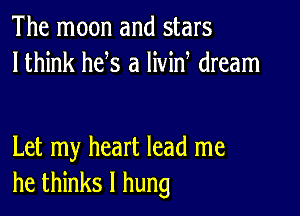 The moon and stars
lthink he s a livin dream

Let my heart lead me
he thinks I hung