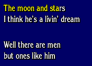 The moon and stars
lthink he s a livin dream

Well there are men
but ones like him