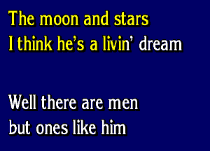 The moon and stars
lthink he s a livin dream

Well there are men
but ones like him