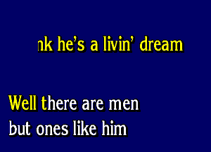 1k he s a livin dream

Well there are men
but ones like him