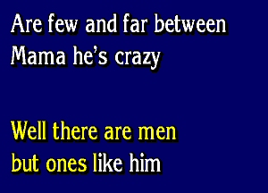 Are few and far between
Mama he s crazy

Well there are men
but ones like him