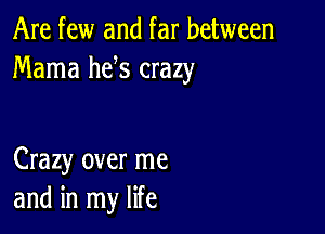 Are few and far between
Mama he s crazy

Crazy over me
and in my life