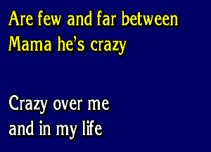 Are few and far between
Mama he s crazy

Crazy over me
and in my life