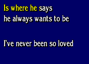 ls where he says
he always wants to be

We never been so loved