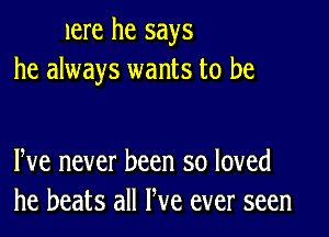 lere he says
he always wants to be

We never been so loved
he beats all We ever seen