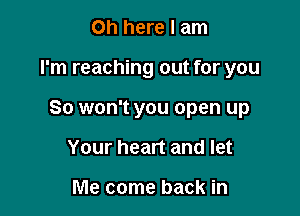 on here I am

I'm reaching out for you

So won't you open up

Your heart and let

Me come back in