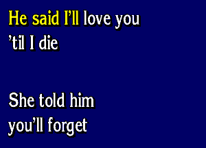 He said Fll love you
til I die

She told him
you, forget