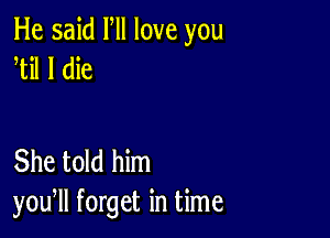 He said Fll love you
til I die

She told him
you, forget in time