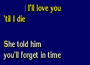 l Fll love you
til I die

She told him
you, forget in time