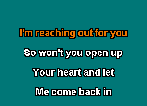 I'm reaching out for you

So won't you open up

Your heart and let

Me come back in