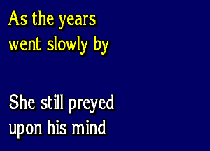 As the years
went slowly by

She still preyed
upon his mind