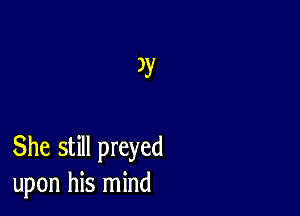 33'

She still preyed
upon his mind