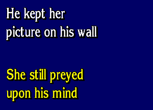 He kept her
picture on his wall

She still preyed
upon his mind