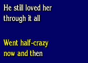 He still loved her
through it all

Went half-crazy
now and then