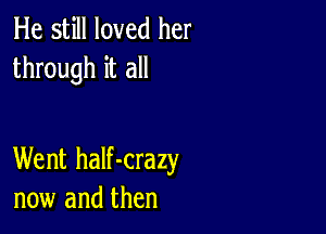 He still loved her
through it all

Went half-crazy
now and then