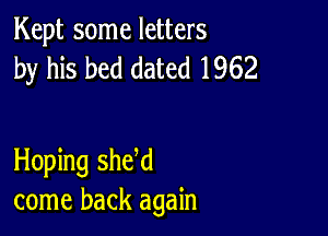 Kept some letters
by his bed dated 1962

Hoping she,d
come back again