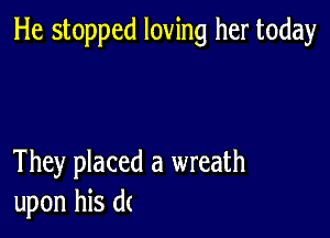 He stopped loving her today

They placed a wreath
upon his d(