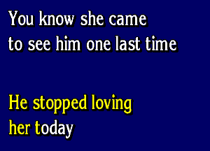 You know she came
to see him one last time

He stopped loving
hertoday